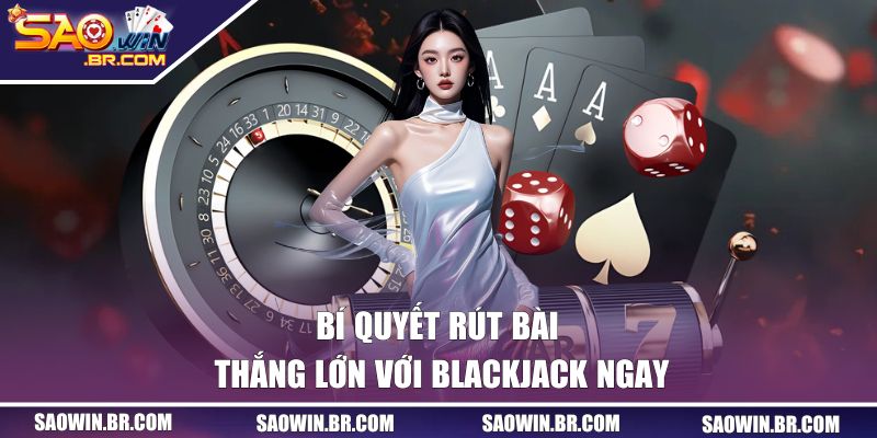 Bí quyết rút bài thắng lớn với Blackjack ngay